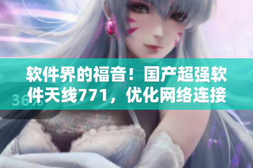 軟件界的福音！國產(chǎn)超強軟件天線771，優(yōu)化網(wǎng)絡(luò)連接力度大提升