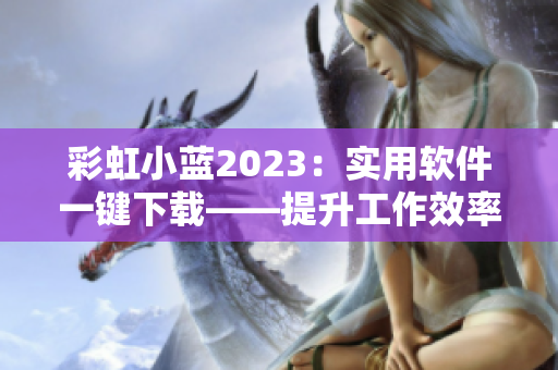 彩虹小藍2023：實用軟件一鍵下載——提升工作效率的必備工具