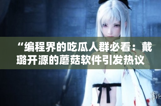 “編程界的吃瓜人群必看：戴璐開源的蘑菇軟件引發(fā)熱議”
