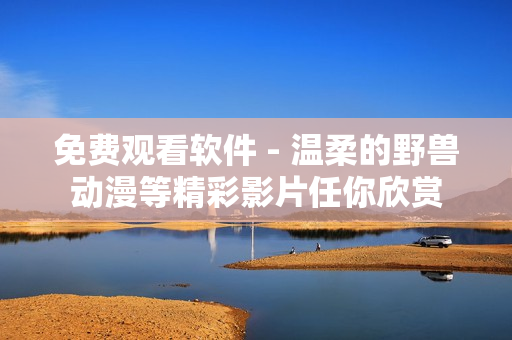 免費觀看軟件 - 溫柔的野獸動漫等精彩影片任你欣賞
