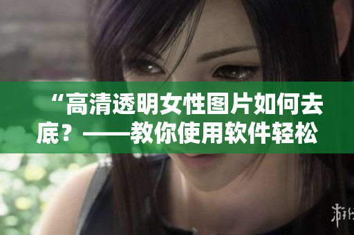 “高清透明女性圖片如何去底？——教你使用軟件輕松實現(xiàn)”