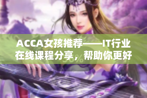 ACCA女孩推薦——IT行業(yè)在線課程分享，幫助你更好掌握最新軟件技能