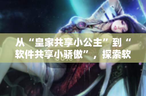 從“皇家共享小公主”到“軟件共享小驕傲”，探索軟件共享發(fā)展之路
