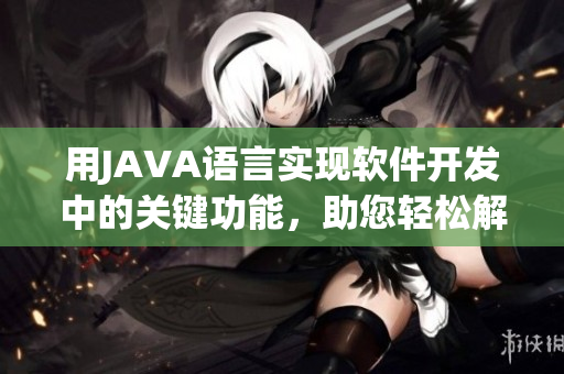 用JAVA語言實現(xiàn)軟件開發(fā)中的關(guān)鍵功能，助您輕松解決煩惱