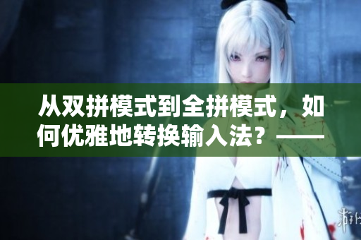 從雙拼模式到全拼模式，如何優(yōu)雅地轉(zhuǎn)換輸入法？——軟件使用心得