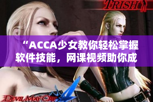 “ACCA少女教你輕松掌握軟件技能，網(wǎng)課視頻助你成為軟件高手！”