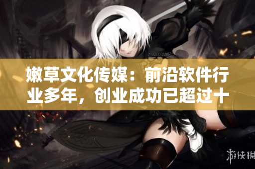 嫩草文化傳媒：前沿軟件行業(yè)多年，創(chuàng)業(yè)成功已超過十年