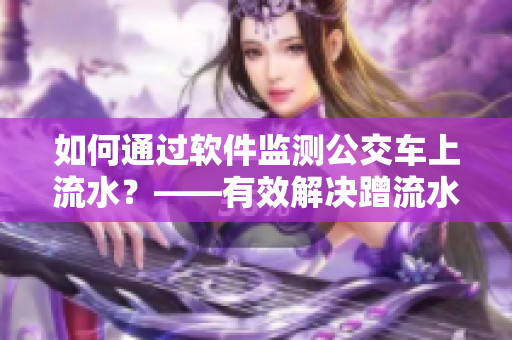 如何通過軟件監(jiān)測(cè)公交車上流水？——有效解決蹭流水問題