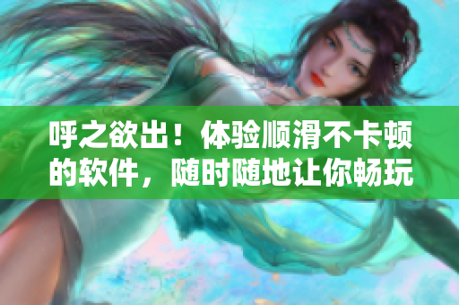 呼之欲出！體驗(yàn)順滑不卡頓的軟件，隨時(shí)隨地讓你暢玩無阻！