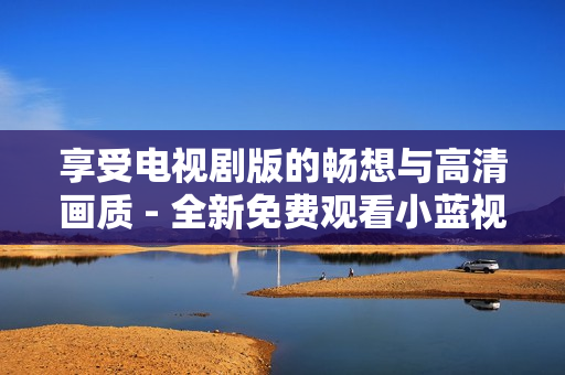 享受電視劇版的暢想與高清畫質(zhì) - 全新免費(fèi)觀看小藍(lán)視頻軟件