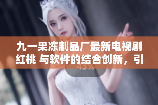 九一果凍制品廠最新電視劇紅桃 與軟件的結(jié)合創(chuàng)新，引領(lǐng)消費(fèi)新體驗(yàn)！