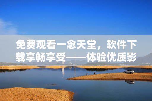 免費(fèi)觀看一念天堂，軟件下載享暢享受——體驗(yàn)優(yōu)質(zhì)影音資源