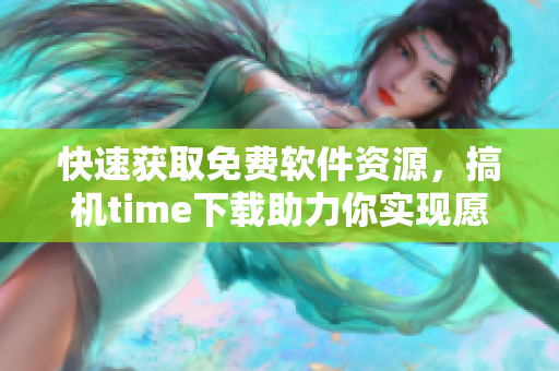 快速獲取免費軟件資源，搞機time下載助力你實現(xiàn)愿望！