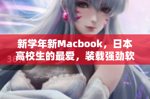 新學年新Macbook，日本高校生的最愛，裝載強勁軟件提升學習效率！