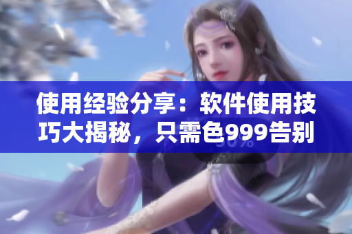 使用經(jīng)驗(yàn)分享：軟件使用技巧大揭秘，只需色999告別繁瑣