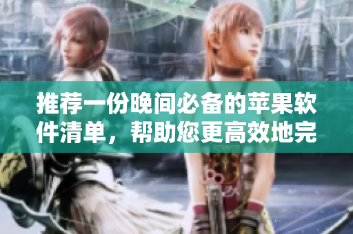 推薦一份晚間必備的蘋果軟件清單，幫助您更高效地完成各種任務(wù)