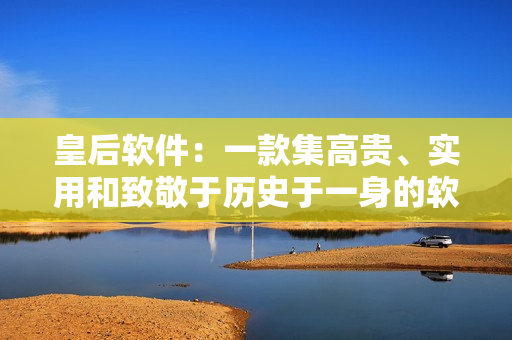 皇后軟件：一款集高貴、實(shí)用和致敬于歷史于一身的軟件，值得您親身體驗(yàn)