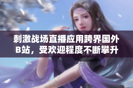 刺激戰(zhàn)場(chǎng)直播應(yīng)用跨界國(guó)外B站，受歡迎程度不斷攀升