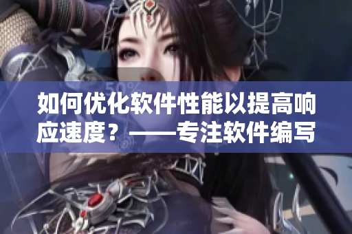 如何優(yōu)化軟件性能以提高響應(yīng)速度？——專注軟件編寫的編輯分享經(jīng)驗(yàn)