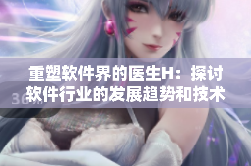 重塑軟件界的醫(yī)生H：探討軟件行業(yè)的發(fā)展趨勢和技術革新