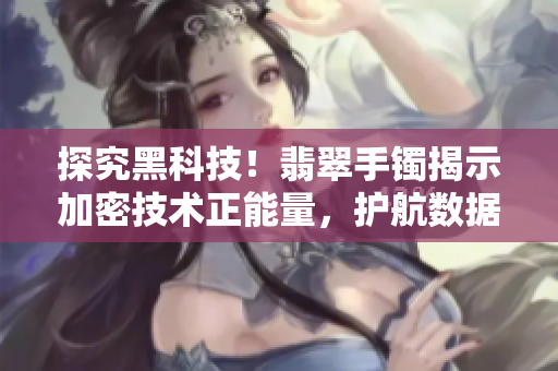 探究黑科技！翡翠手鐲揭示加密技術(shù)正能量，護(hù)航數(shù)據(jù)安全！