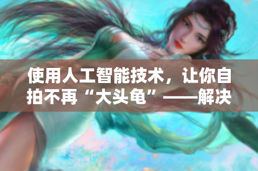使用人工智能技術(shù)，讓你自拍不再“大頭龜”——解決頭像失真軟件的推薦