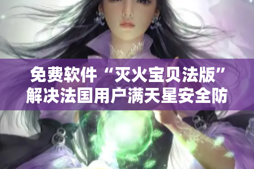 免費(fèi)軟件“滅火寶貝法版”解決法國(guó)用戶滿天星安全防護(hù)問題