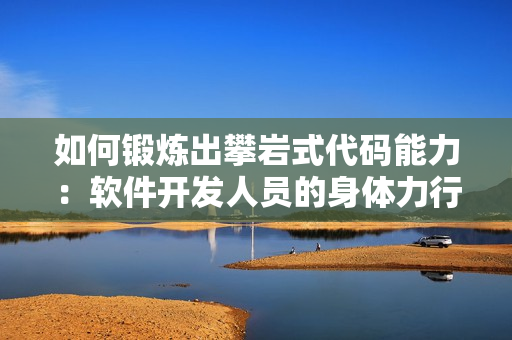 如何鍛煉出攀巖式代碼能力：軟件開(kāi)發(fā)人員的身體力行方式