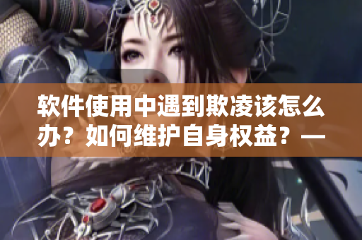 軟件使用中遇到欺凌該怎么辦？如何維護(hù)自身權(quán)益？——原則與技巧分享