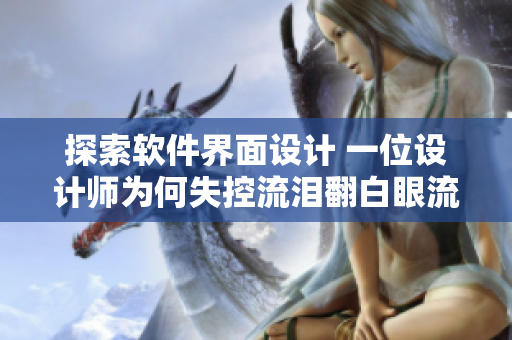 探索軟件界面設(shè)計(jì) 一位設(shè)計(jì)師為何失控流淚翻白眼流口水