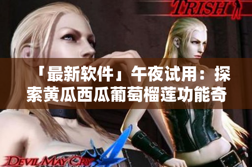 「最新軟件」午夜試用：探索黃瓜西瓜葡萄榴蓮功能奇趣