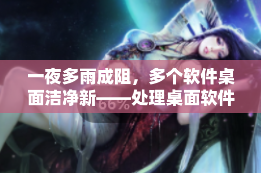 一夜多雨成阻，多個軟件桌面潔凈新——處理桌面軟件推薦