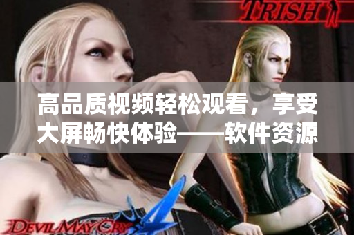高品質(zhì)視頻輕松觀看，享受大屏?xí)晨祗w驗(yàn)——軟件資源免費(fèi)在線更新！
