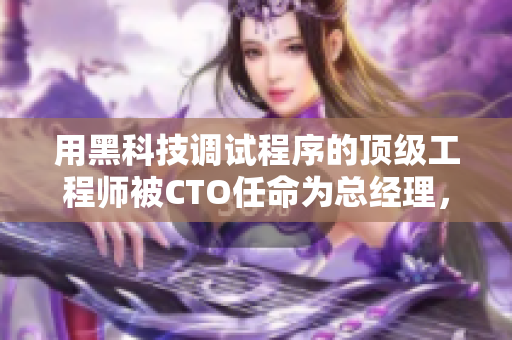 用黑科技調(diào)試程序的頂級(jí)工程師被CTO任命為總經(jīng)理，全面提升公司效率