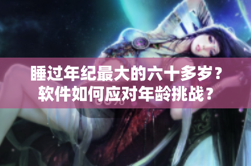 睡過年紀最大的六十多歲？軟件如何應對年齡挑戰(zhàn)？