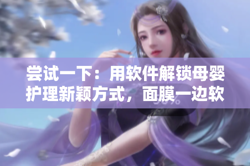 嘗試一下：用軟件解鎖母嬰護理新穎方式，面膜一邊軟件操作一邊促進哺乳