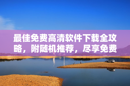 最佳免費高清軟件下載全攻略，附隨機推薦，盡享免費軟件福利！