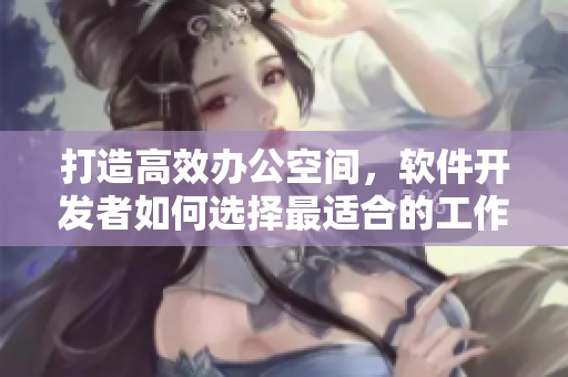 打造高效辦公空間，軟件開發(fā)者如何選擇最適合的工作椅與桌面？