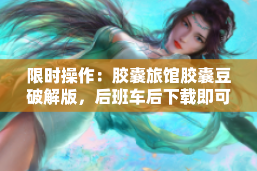 限時操作：膠囊旅館膠囊豆破解版，后班車后下載即可暢玩！
