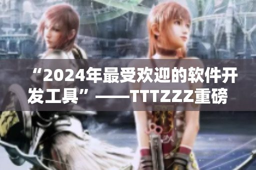 “2024年最受歡迎的軟件開發(fā)工具”——TTTZZZ重磅推薦！