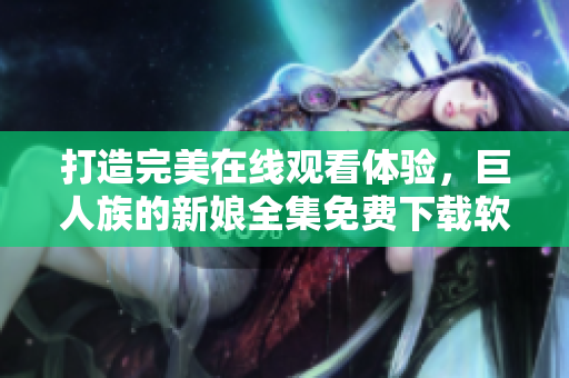 打造完美在線觀看體驗，巨人族的新娘全集免費下載軟件名稱正式發(fā)布！