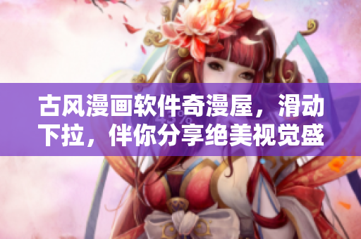 古風漫畫軟件奇漫屋，滑動下拉，伴你分享絕美視覺盛宴