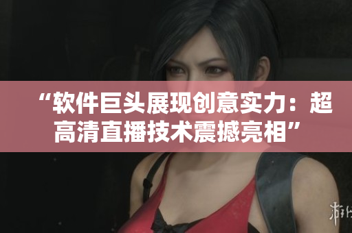 “軟件巨頭展現(xiàn)創(chuàng)意實力：超高清直播技術(shù)震撼亮相”