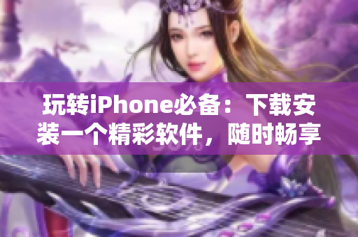 玩轉iPhone必備：下載安裝一個精彩軟件，隨時暢享無限好看視頻！