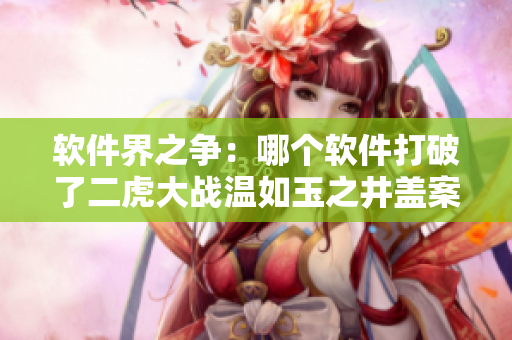 軟件界之爭：哪個軟件打破了二虎大戰(zhàn)溫如玉之井蓋案？
