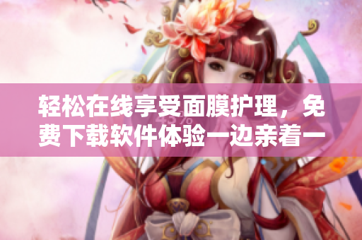 輕松在線享受面膜護理，免費下載軟件體驗一邊親著一邊護膚