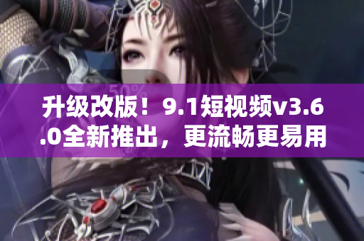 升級改版！9.1短視頻v3.6.0全新推出，更流暢更易用