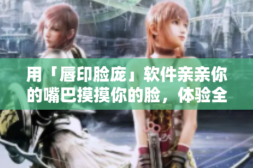 用「唇印臉龐」軟件親親你的嘴巴摸摸你的臉，體驗全新?lián)笀D特效