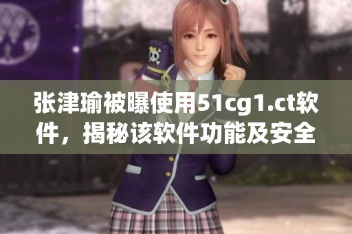 張津瑜被曝使用51cg1.ct軟件，揭秘該軟件功能及安全問題