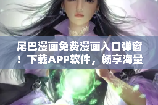 尾巴漫畫免費漫畫入口彈窗！下載APP軟件，暢享海量免費漫畫資源！